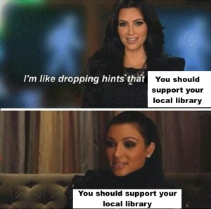 I'm like dropping hints that You should support your local library//You should support your local library