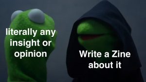 "literally any insight or opinion" "write a zine about it" 